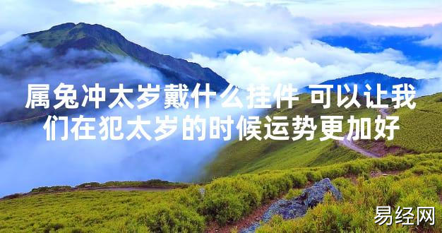 【太岁知识】属兔冲太岁戴什么挂件 可以让我们在犯太岁的时候运势更加好,最新太岁